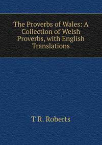 The Proverbs of Wales: A Collection of Welsh Proverbs, with English Translations