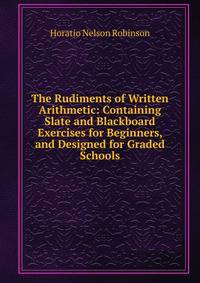 The Rudiments of Written Arithmetic: Containing Slate and Blackboard Exercises for Beginners, and Designed for Graded Schools