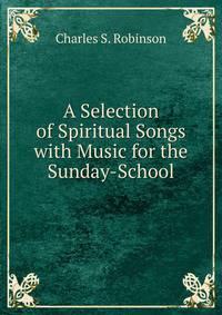 A Selection of Spiritual Songs with Music for the Sunday-School