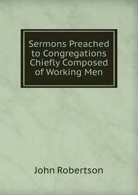 Sermons Preached to Congregations Chiefly Composed of Working Men
