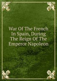 War Of The French In Spain, During The Reign Of The Emperor Napoleon