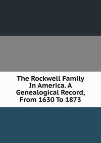 The Rockwell Family In America. A Genealogical Record, From 1630 To 1873