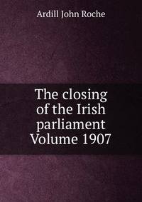 The closing of the Irish parliament Volume 1907