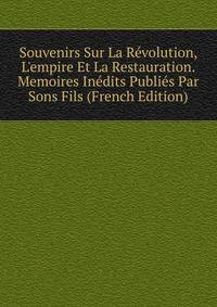 Souvenirs Sur La R?volution, L'empire Et La Restauration. Memoires In?dits Publi?s Par Sons Fils (French Edition)