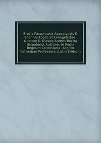 Brevis Paraphrasis Apocalypsis S. Ioannis Apost. Et Evangelistae. Doctore D. Didaco Andres Rocha Hispalensi, Authore. In Regia Regnum Cancellaria . Legum Cathedrae Professore. (Latin Edition)