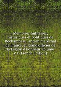 M?moires militaires, historiques et politiques de Rochambeau, ancien mar?chal de France, et grand officier de la L?gion d'honneur Volume v.1 (French Edition)