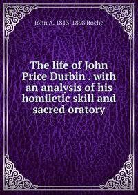 The life of John Price Durbin . with an analysis of his homiletic skill and sacred oratory
