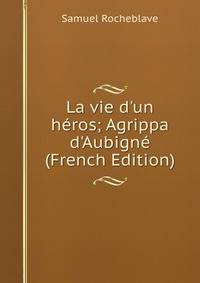 La vie d'un h?ros; Agrippa d'Aubign? (French Edition)