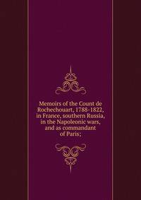 Memoirs of the Count de Rochechouart, 1788-1822, in France, southern Russia, in the Napoleonic wars, and as commandant of Paris;