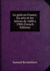 Le gout en France; les arts et les lettres de 1600 a 1900 (French Edition)