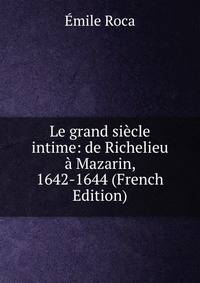 Le grand siecle intime: de Richelieu a Mazarin, 1642-1644 (French Edition)