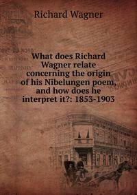 What does Richard Wagner relate concerning the origin of his Nibelungen poem, and how does he interpret it?: 1853-1903