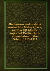 Hookworm and malaria research in Malaya, Java, and the Fiji Islands; report of Uncinariasis commission to the Orient, 1915-1917