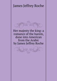 Her majesty the king: a romance of the harem, done into American from the Arabic by James Jeffrey Roche