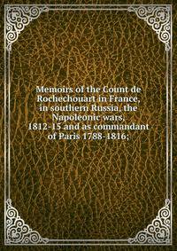 Memoirs of the Count de Rochechouart in France, in southern Russia, the Napoleonic wars, 1812-15 and as commandant of Paris 1788-1816;
