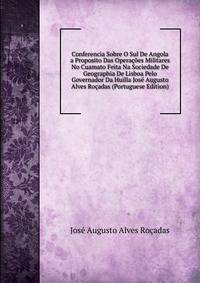 Conferencia Sobre O Sul De Angola a Proposito Das Operacoes Militares No Cuamato Feita Na Sociedade De Geographia De Lisboa Pelo Governador Da Huilla Jose Augusto Alves Rocadas (Portuguese Edition)
