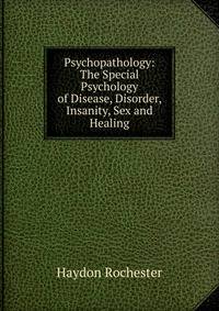 Psychopathology: The Special Psychology of Disease, Disorder, Insanity, Sex and Healing
