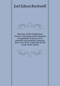 Sketches of the Presbyterian church: containing a brief summary of arguments in favour of its primitive and apostolic character and a view of its . especially for the youth of the church