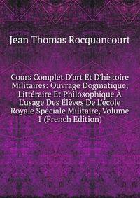 Cours Complet D'art Et D'histoire Militaires: Ouvrage Dogmatique, Litt?raire Et Philosophique ? L'usage Des ?l?ves De L'?cole Royale Sp?ciale Militaire, Volume 1 (French Edition)