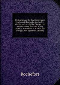 Ordonnances Du Roy Concernant L'infanterie Fran?aise Ordinaire: Ou Recueil Abr?g? De Toutes Les Ordonnances Rendues ? Son Sujet &amp; Auxquelles Il N'a Pas ?t? D?rog?, Part 2 (French Edition)