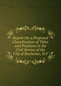 Report On a Proposed Classification of Titles and Positions in the Civil Service of the City of Rochester, N.Y.