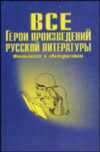 Все герои произведений русской литературы. Школьная программа. Словарь-справочник