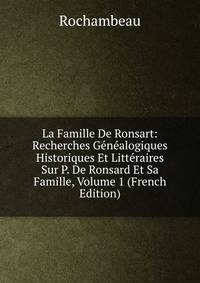 La Famille De Ronsart: Recherches Genealogiques Historiques Et Litteraires Sur P. De Ronsard Et Sa Famille, Volume 1 (French Edition)
