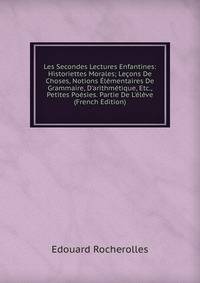 Les Secondes Lectures Enfantines: Historiettes Morales; Le?ons De Choses, Notions ?l?mentaires De Grammaire, D'arithm?tique, Etc., Petites Po?sies. Partie De L'?l?ve (French Edition)