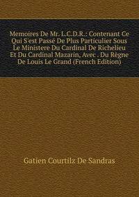 Memoires De Mr. L.C.D.R.: Contenant Ce Qui S'est Pass? De Plus Particulier Sous Le Ministere Du Cardinal De Richelieu Et Du Cardinal Mazarin, Avec . Du R?gne De Louis Le Grand (French Edition)