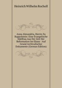 Anna Alexandria, Herrin Zu Rappolstein: Eine Evangelische Edelfrau Aus Der Zeit Der Reformation Im Elsass : Auf Grund Archivalischer Dokumente (German Edition)
