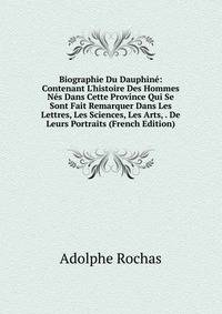Biographie Du Dauphin?: Contenant L'histoire Des Hommes N?s Dans Cette Province Qui Se Sont Fait Remarquer Dans Les Lettres, Les Sciences, Les Arts, . De Leurs Portraits (French Edition)