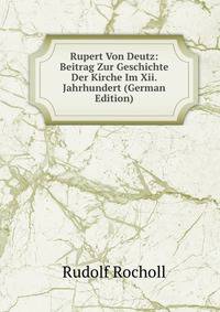 Rupert Von Deutz: Beitrag Zur Geschichte Der Kirche Im Xii. Jahrhundert (German Edition)
