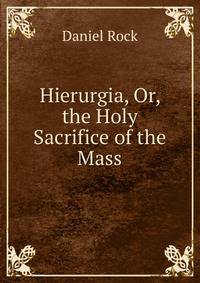 Hierurgia, Or, the Holy Sacrifice of the Mass