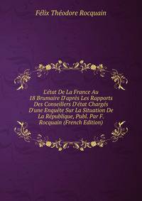 L'?tat De La France Au 18 Brumaire D'apr?s Les Rapports Des Conseillers D'?tat Charg?s D'une Enqu?te Sur La Situation De La R?publique, Publ. Par F. Rocquain (French Edition)