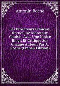 Les Prosateurs Francais, Recueil De Morceaux Choisis, Avec Une Notice Biogr. Et Critique Sur Chaque Auteur, Par A. Roche (French Edition)