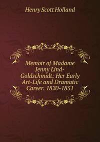 Memoir of Madame Jenny Lind-Goldschmidt: Her Early Art-Life and Dramatic Career. 1820-1851