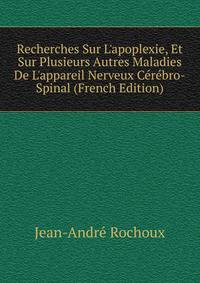 Recherches Sur L'apoplexie, Et Sur Plusieurs Autres Maladies De L'appareil Nerveux C?r?bro-Spinal (French Edition)