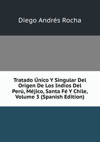 Tratado Unico Y Singular Del Origen De Los Indios Del Peru, Mejico, Santa Fe Y Chile, Volume 3 (Spanish Edition)