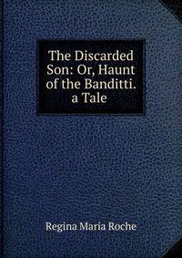 The Discarded Son: Or, Haunt of the Banditti. a Tale .