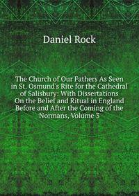 The Church of Our Fathers As Seen in St. Osmund's Rite for the Cathedral of Salisbury: With Dissertations On the Belief and Ritual in England Before and After the Coming of the Normans, Volume 3