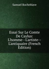 Essai Sur Le Comte De Caylus: L'homme--L'artiste--L'antiquaire (French Edition)