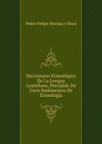 Diccionario Etimolgico De La Lengua Castellana (Ensayo). Precedido De Unos Rudimentos De Etimologa