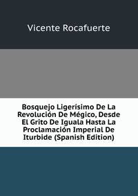 Bosquejo Ligerisimo De La Revolucion De Megico, Desde El Grito De Iguala Hasta La Proclamacion Imperial De Iturbide (Spanish Edition)
