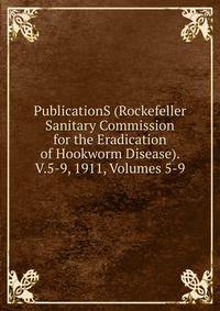 PublicationS (Rockefeller Sanitary Commission for the Eradication of Hookworm Disease). V.5-9, 1911, Volumes 5-9