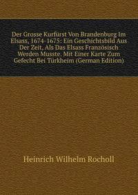 Der Grosse Kurfurst Von Brandenburg Im Elsass, 1674-1675: Ein Geschichtsbild Aus Der Zeit, Als Das Elsass Franzosisch Werden Musste. Mit Einer Karte Zum Gefecht Bei Turkheim (German Edition)