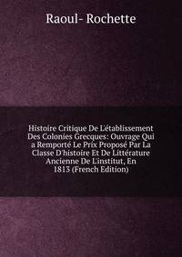 Histoire Critique De L'?tablissement Des Colonies Grecques: Ouvrage Qui a Remport? Le Prix Propos? Par La Classe D'histoire Et De Litt?rature Ancienne De L'institut, En 1813 (French Edition)