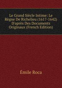 Le Grand Si?cle Intime: Le R?gne De Richelieu (1617-1642) D'apr?s Des Documents Originaux (French Edition)