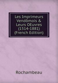 Les Imprimeurs Vend?mois &amp; Leurs OEuvres (1514-1881) (French Edition)