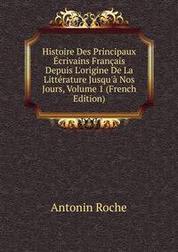 Histoire Des Principaux ?crivains Fran?ais Depuis L'origine De La Litt?rature Jusqu'? Nos Jours, Volume 1 (French Edition)
