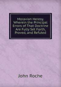 Moravian Heresy. Wherein the Principal Errors of That Doctrine Are Fully Set Forth, Proved, and Refuted